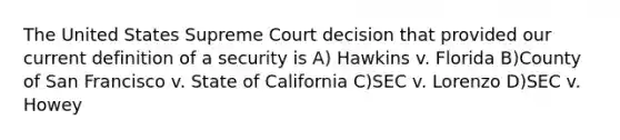 The United States Supreme Court decision that provided our current definition of a security is A) Hawkins v. Florida B)County of San Francisco v. State of California C)SEC v. Lorenzo D)SEC v. Howey