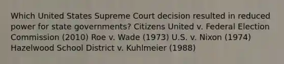 Which United States Supreme Court decision resulted in reduced power for state governments? Citizens United v. Federal Election Commission (2010) Roe v. Wade (1973) U.S. v. Nixon (1974) Hazelwood School District v. Kuhlmeier (1988)