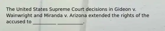 The United States Supreme Court decisions in Gideon v. Wainwright and Miranda v. Arizona extended the rights of the accused to __________ ___________.