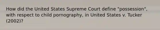 How did the United States Supreme Court define "possession", with respect to child pornography, in United States v. Tucker (2002)?