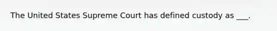 The United States Supreme Court has defined custody as ___.