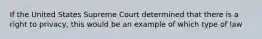 If the United States Supreme Court determined that there is a right to privacy, this would be an example of which type of law