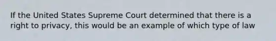 If the United States Supreme Court determined that there is a right to privacy, this would be an example of which type of law