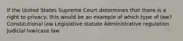 If the United States Supreme Court determines that there is a right to privacy, this would be an example of which type of law? Constitutional law Legislative statute Administrative regulation Judicial law/case law