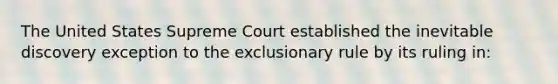 The United States Supreme Court established the inevitable discovery exception to the exclusionary rule by its ruling in: