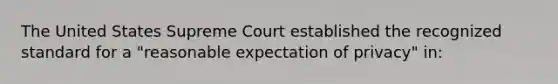 The United States Supreme Court established the recognized standard for a "reasonable expectation of privacy" in: