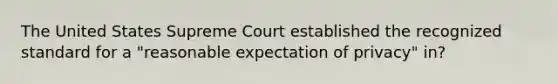 The United States Supreme Court established the recognized standard for a "reasonable expectation of privacy" in?