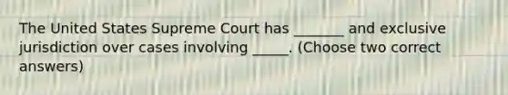 The United States Supreme Court has _______ and exclusive jurisdiction over cases involving _____. (Choose two correct answers)