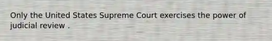 Only the United States Supreme Court exercises the power of judicial review .