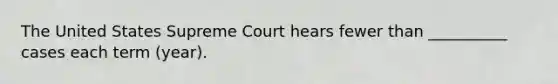 The United States Supreme Court hears fewer than __________ cases each term (year).