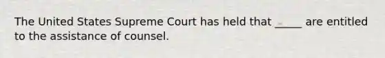 The United States Supreme Court has held that _____ are entitled to the assistance of counsel.