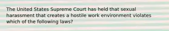 The United States Supreme Court has held that sexual harassment that creates a hostile work environment violates which of the following laws?