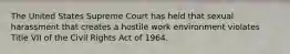 The United States Supreme Court has held that sexual harassment that creates a hostile work environment violates Title VII of the Civil Rights Act of 1964.