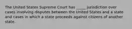 The United States Supreme Court has _____ jurisdiction over cases involving disputes between the United States and a state and cases in which a state proceeds against citizens of another state.