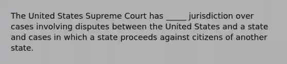 The United States Supreme Court has _____ jurisdiction over cases involving disputes between the United States and a state and cases in which a state proceeds against citizens of another state.