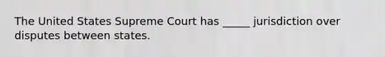 The United States Supreme Court has _____ jurisdiction over disputes between states.