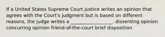 If a United States Supreme Court justice writes an opinion that agrees with the Court's judgment but is based on different reasons, the judge writes a __________________. dissenting opinion concurring opinion friend-of-the-court brief disposition