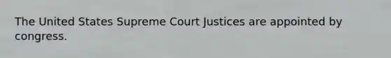 The United States Supreme Court Justices are appointed by congress.