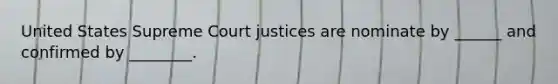 United States Supreme Court justices are nominate by ______ and confirmed by ________.