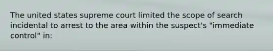 The united states supreme court limited the scope of search incidental to arrest to the area within the suspect's "immediate control" in: