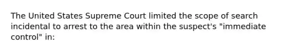 The United States Supreme Court limited the scope of search incidental to arrest to the area within the suspect's "immediate control" in: