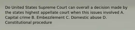 Do United States Supreme Court can overall a decision made by the states highest appellate court when this issues involved A. Capital crime B. Embezzlement C. Domestic abuse D. Constitutional procedure