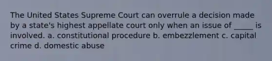 The United States Supreme Court can overrule a decision made by a state's highest appellate court only when an issue of _____ is involved. a. constitutional procedure b. embezzlement c. capital crime d. domestic abuse