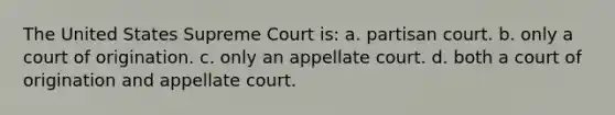 The United States Supreme Court is: a. partisan court. b. only a court of origination. c. only an appellate court. d. both a court of origination and appellate court.