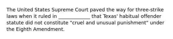 The United States Supreme Court paved the way for three-strike laws when it ruled in _____________ that Texas' habitual offender statute did not constitute "cruel and unusual punishment" under the Eighth Amendment.