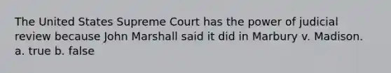 The United States Supreme Court has the power of judicial review because John Marshall said it did in Marbury v. Madison. ﻿﻿a. true ﻿﻿﻿b. false