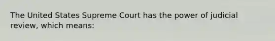 The United States Supreme Court has the power of judicial review, which means: