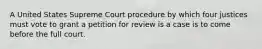 A United States Supreme Court procedure by which four justices must vote to grant a petition for review is a case is to come before the full court.