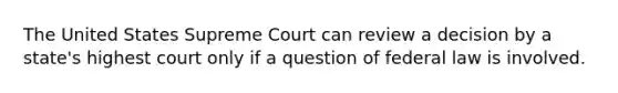 The United States Supreme Court can review a decision by a state's highest court only if a question of federal law is involved.