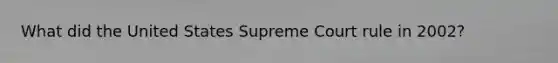 What did the United States Supreme Court rule in 2002?