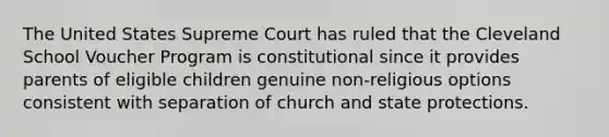 The United States Supreme Court has ruled that the Cleveland School Voucher Program is constitutional since it provides parents of eligible children genuine non-religious options consistent with separation of church and state protections.