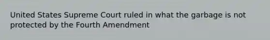 United States Supreme Court ruled in what the garbage is not protected by the Fourth Amendment