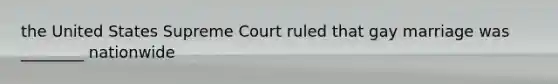 the United States Supreme Court ruled that gay marriage was ________ nationwide