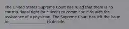 The United States Supreme Court has ruled that there is no constitutional right for citizens to commit suicide with the assistance of a physician. The Supreme Court has left the issue to ____________________ to decide.