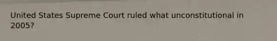 United States Supreme Court ruled what unconstitutional in 2005?