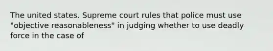 The united states. Supreme court rules that police must use "objective reasonableness" in judging whether to use deadly force in the case of