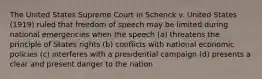 The United States Supreme Court in Schenck v. United States (1919) ruled that freedom of speech may be limited during national emergencies when the speech (a) threatens the principle of States rights (b) conflicts with national economic policies (c) interferes with a presidential campaign (d) presents a clear and present danger to the nation