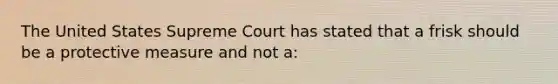 The United States Supreme Court has stated that a frisk should be a protective measure and not a: