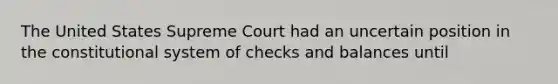 The United States Supreme Court had an uncertain position in the constitutional system of checks and balances until