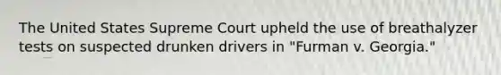 The United States Supreme Court upheld the use of breathalyzer tests on suspected drunken drivers in "Furman v. Georgia."