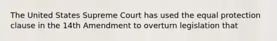 The United States Supreme Court has used the equal protection clause in the 14th Amendment to overturn legislation that