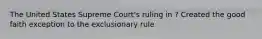 The United States Supreme Court's ruling in ? Created the good faith exception to the exclusionary rule