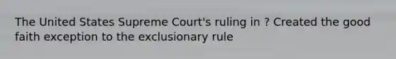 The United States Supreme Court's ruling in ? Created the good faith exception to the exclusionary rule