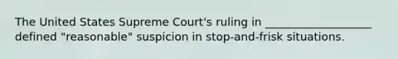 The United States Supreme Court's ruling in ___________________ defined "reasonable" suspicion in stop-and-frisk situations.