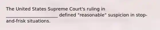 The United States Supreme Court's ruling in _______________________ defined "reasonable" suspicion in stop-and-frisk situations.