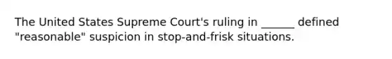 The United States Supreme Court's ruling in ______ defined "reasonable" suspicion in stop-and-frisk situations.